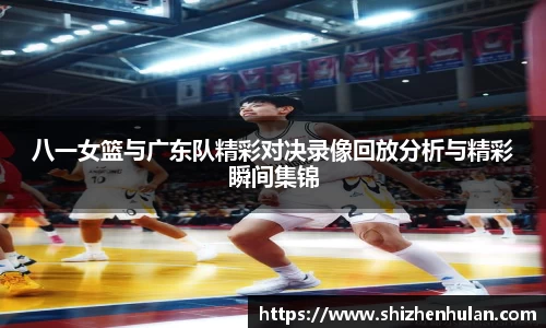 八一女篮与广东队精彩对决录像回放分析与精彩瞬间集锦