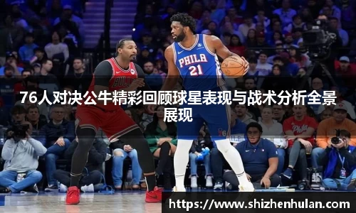 76人对决公牛精彩回顾球星表现与战术分析全景展现