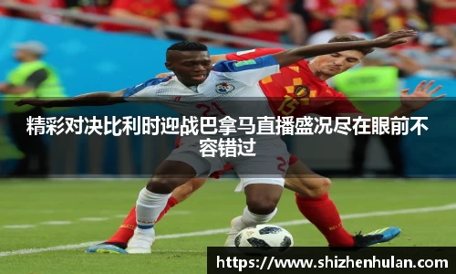 精彩对决比利时迎战巴拿马直播盛况尽在眼前不容错过