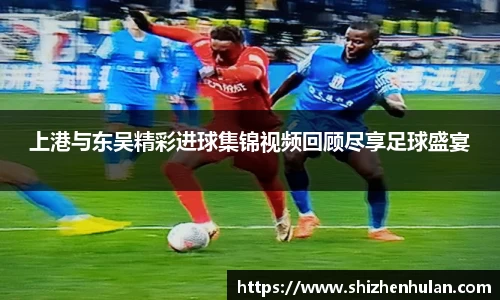 上港与东吴精彩进球集锦视频回顾尽享足球盛宴