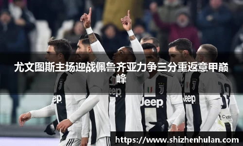 尤文图斯主场迎战佩鲁齐亚力争三分重返意甲巅峰