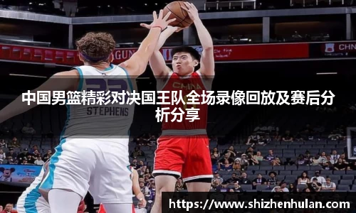 中国男篮精彩对决国王队全场录像回放及赛后分析分享