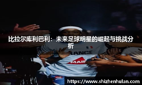 比拉尔库利巴利：未来足球明星的崛起与挑战分析