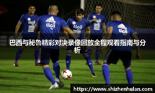 巴西与秘鲁精彩对决录像回放全程观看指南与分析