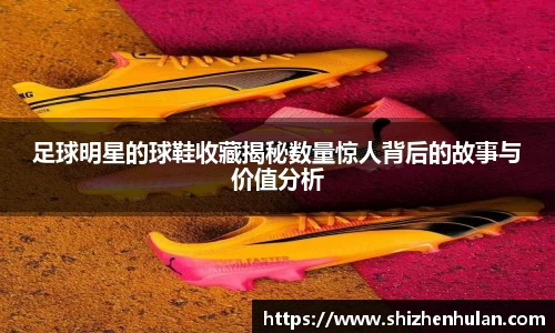 足球明星的球鞋收藏揭秘数量惊人背后的故事与价值分析