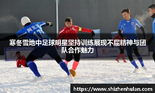 寒冬雪地中足球明星坚持训练展现不屈精神与团队合作魅力