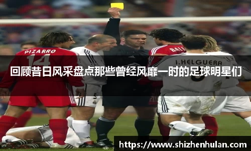 回顾昔日风采盘点那些曾经风靡一时的足球明星们