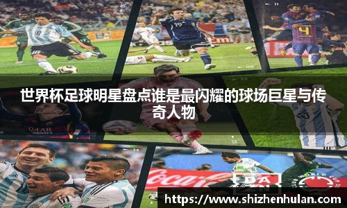 世界杯足球明星盘点谁是最闪耀的球场巨星与传奇人物